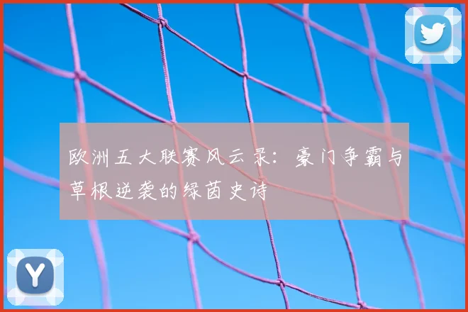欧洲五大联赛风云录：豪门争霸与草根逆袭的绿茵史诗