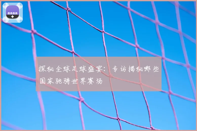 探秘全球足球盛宴：专访揭秘哪些国家驰骋世界赛场