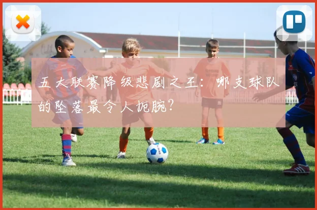 五大联赛降级悲剧之王：哪支球队的坠落最令人扼腕？
