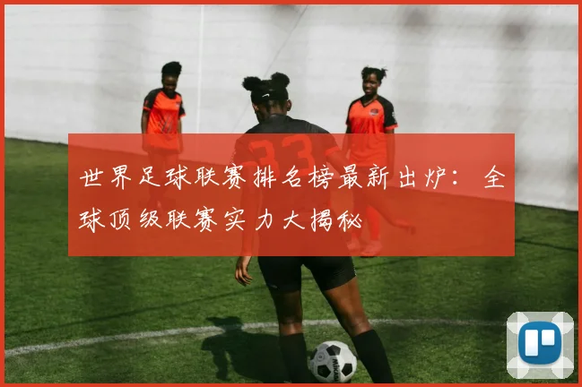 世界足球联赛排名榜最新出炉：全球顶级联赛实力大揭秘