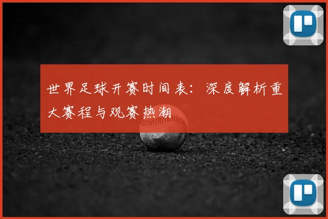 世界足球开赛时间表：深度解析重大赛程与观赛热潮