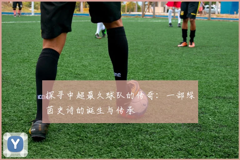 探寻中超最久球队的传奇：一部绿茵史诗的诞生与传承