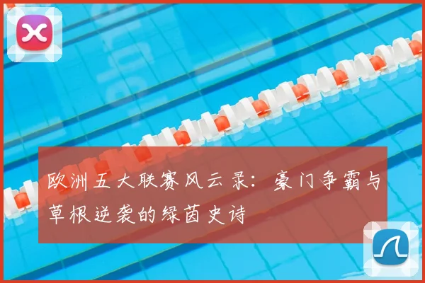 欧洲五大联赛风云录：豪门争霸与草根逆袭的绿茵史诗