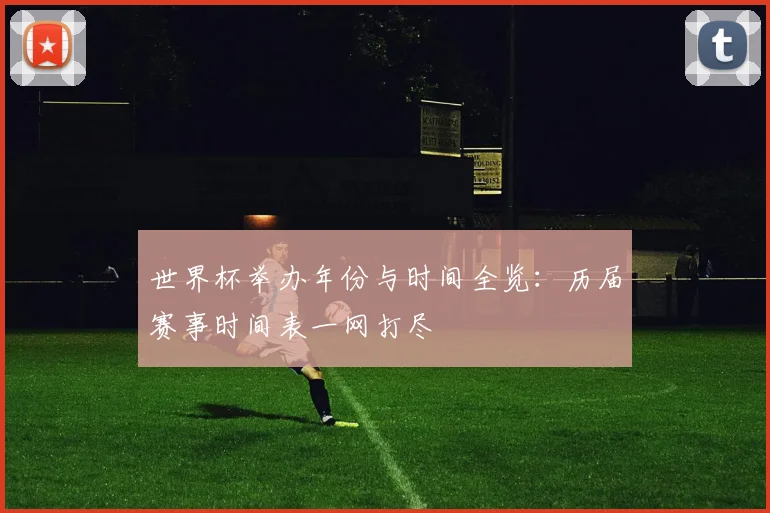 世界杯举办年份与时间全览：历届赛事时间表一网打尽