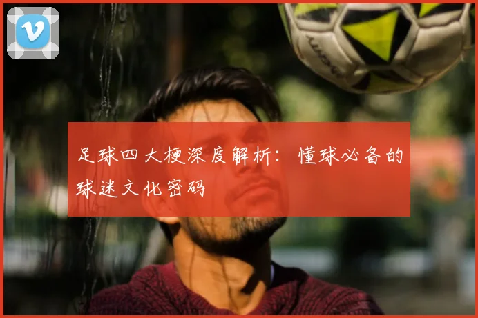 足球四大梗深度解析：懂球必备的球迷文化密码