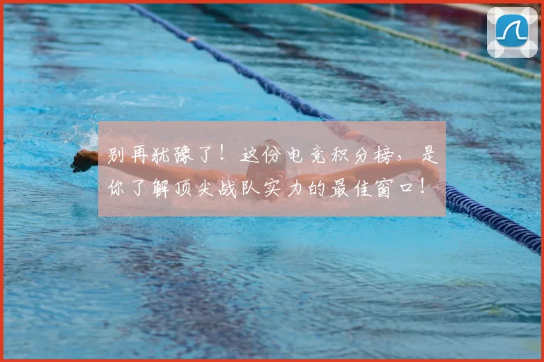 别再犹豫了！这份电竞积分榜，是你了解顶尖战队实力的最佳窗口！