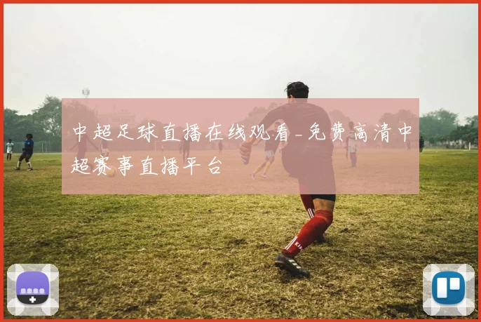 中超足球直播在线观看_免费高清中超赛事直播平台