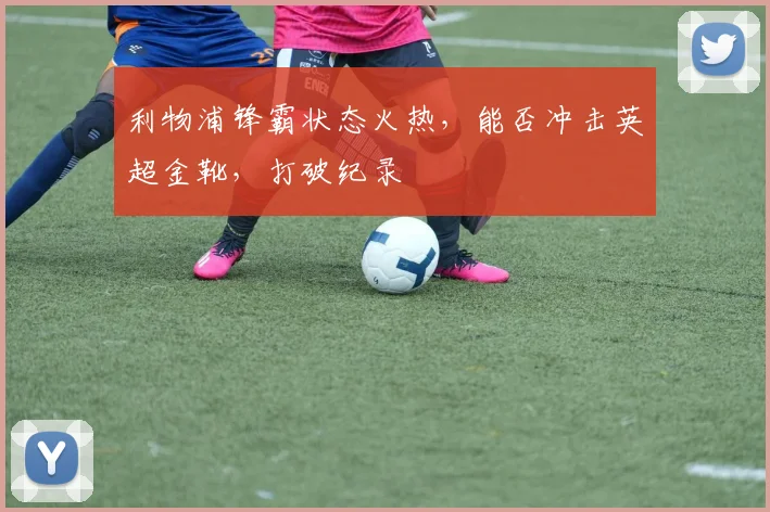 利物浦锋霸状态火热，能否冲击英超金靴，打破纪录