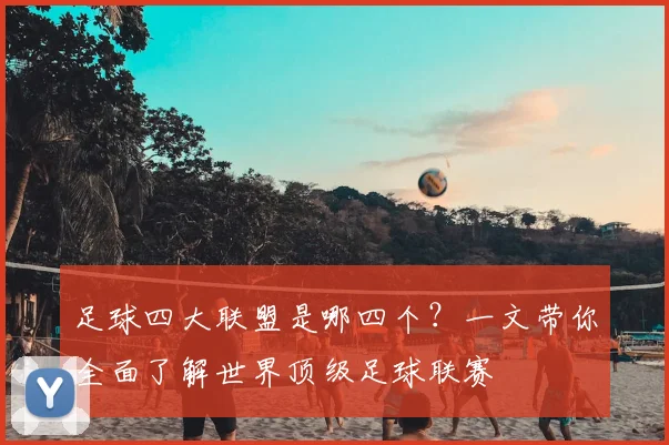 足球四大联盟是哪四个？一文带你全面了解世界顶级足球联赛