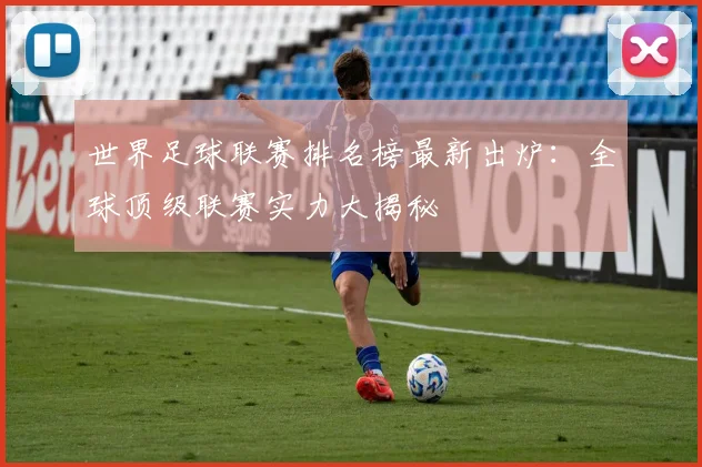 世界足球联赛排名榜最新出炉：全球顶级联赛实力大揭秘