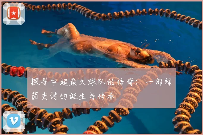 探寻中超最久球队的传奇：一部绿茵史诗的诞生与传承