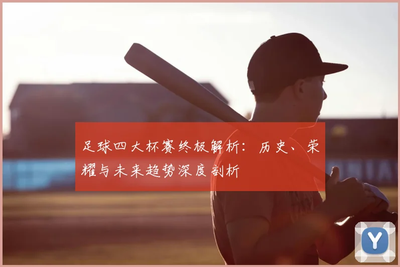 足球四大杯赛终极解析：历史、荣耀与未来趋势深度剖析