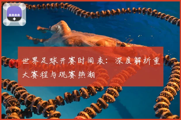 世界足球开赛时间表：深度解析重大赛程与观赛热潮