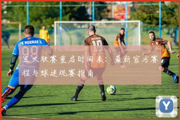 五大联赛重启时间表：最新官方赛程与球迷观赛指南