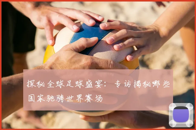 探秘全球足球盛宴：专访揭秘哪些国家驰骋世界赛场